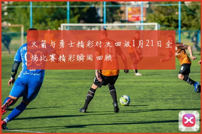 火箭与勇士精彩对决回放1月21日全场比赛精彩瞬间回顾