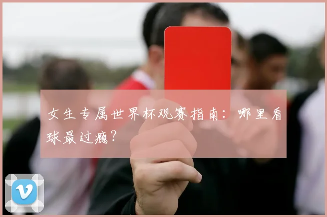 女生专属世界杯观赛指南：哪里看球最过瘾？