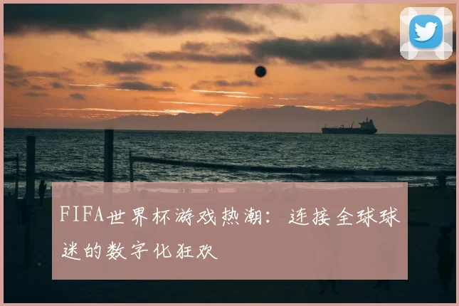 FIFA世界杯游戏热潮:连接全球球迷的数字化狂欢