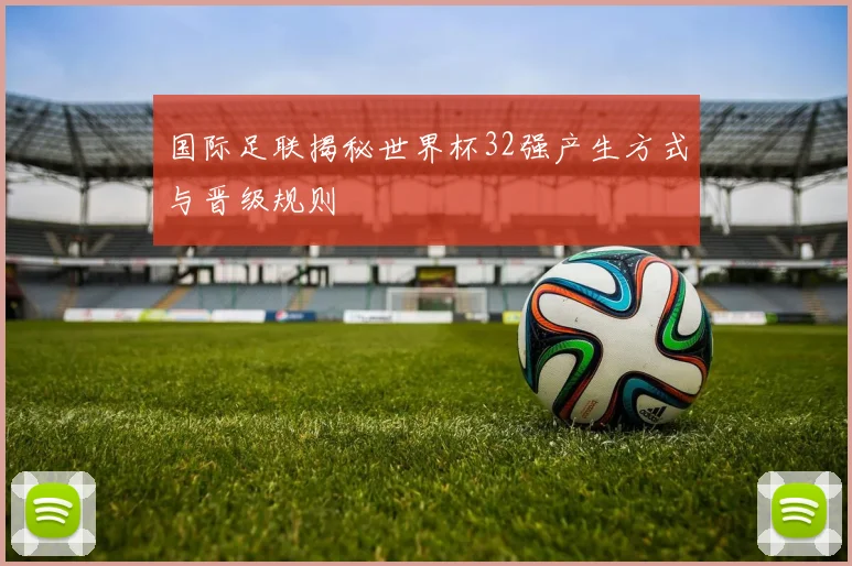 国际足联揭秘世界杯32强产生方式与晋级规则