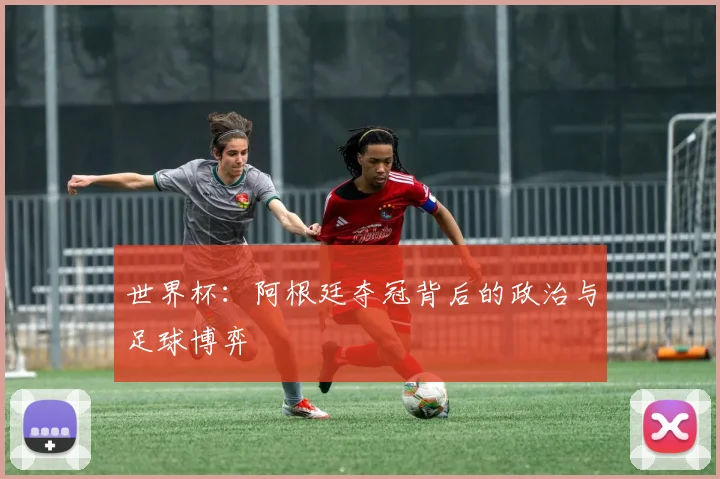 世界杯:阿根廷夺冠背后的政治与足球博弈
