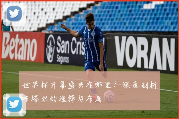 世界杯开幕盛典在哪里?深度剖析卡塔尔的选择与布局