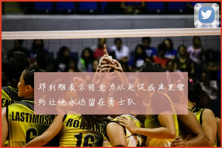 邓利维表示将全力以赴促成库里续约让他永远留在勇士队