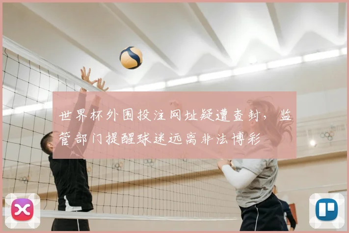 世界杯外围投注网址疑遭查封,监管部门提醒球迷远离非法博彩