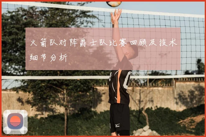 火箭队对阵爵士队比赛回顾及技术细节分析