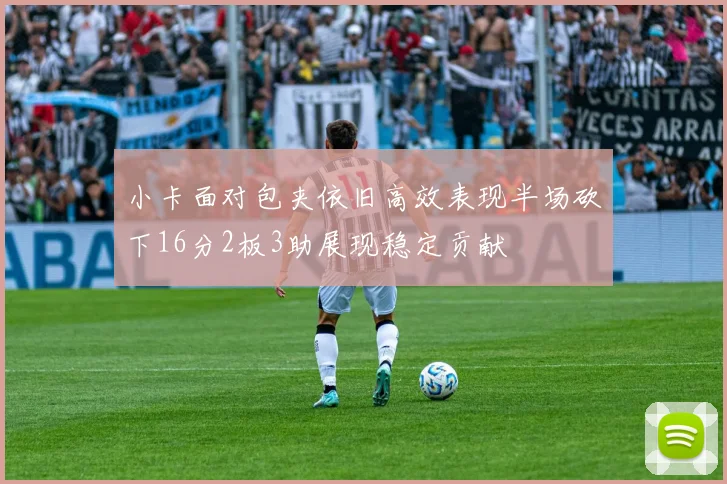 小卡面对包夹依旧高效表现半场砍下16分2板3助展现稳定贡献