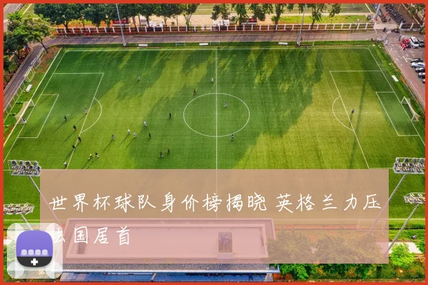 世界杯球队身价榜揭晓 英格兰力压法国居首