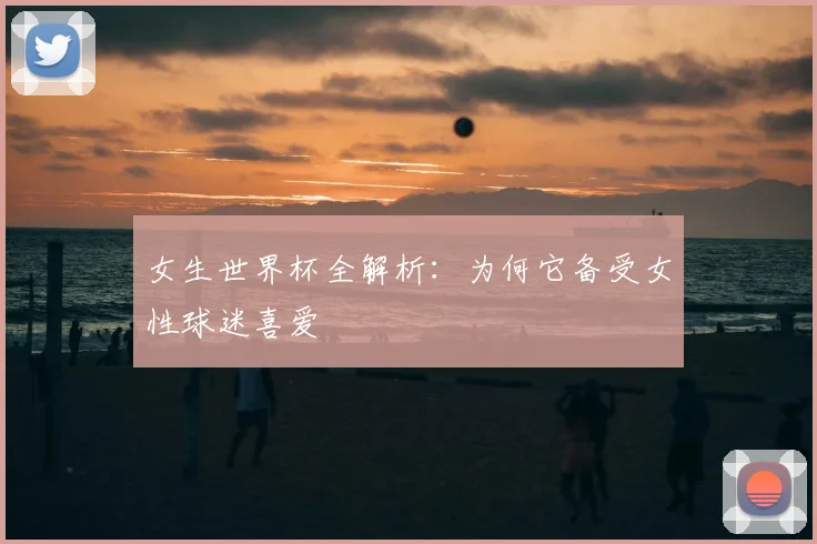 女生世界杯全解析:为何它备受女性球迷喜爱