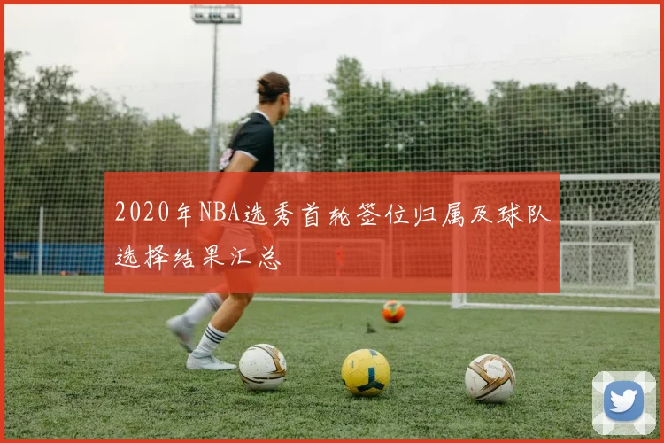 2020年NBA选秀首轮签位归属及球队选择结果汇总