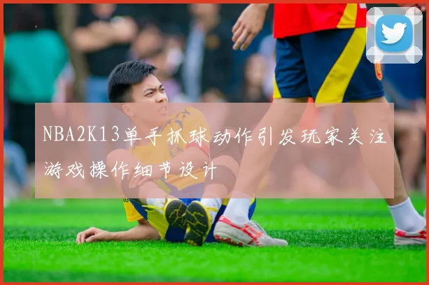NBA2K13单手抓球动作引发玩家关注游戏操作细节设计