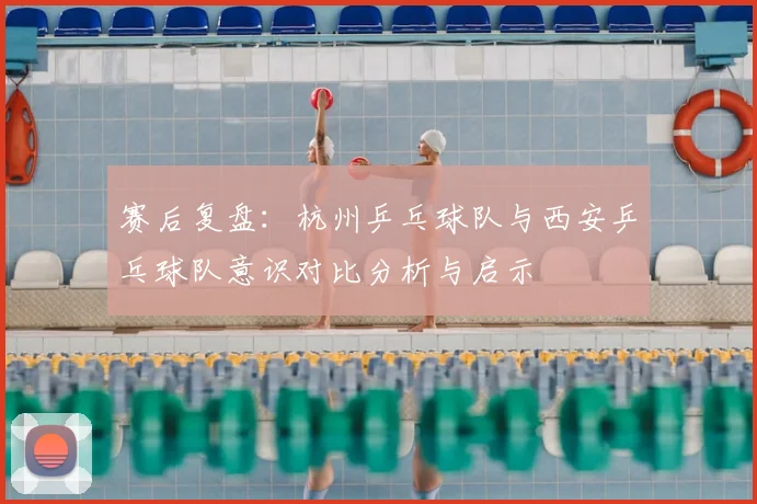 赛后复盘:杭州乒乓球队与西安乒乓球队意识对比分析与启示