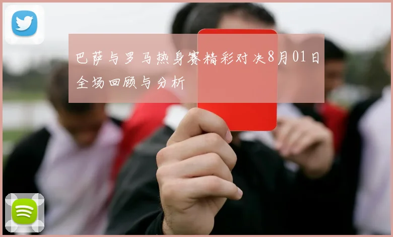 巴萨与罗马热身赛精彩对决8月01日全场回顾与分析