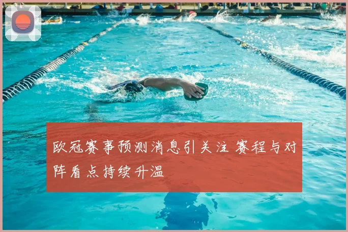 欧冠赛事预测消息引关注 赛程与对阵看点持续升温