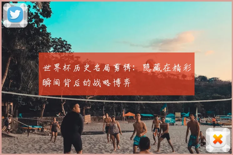 世界杯历史名局剪辑:隐藏在精彩瞬间背后的战略博弈