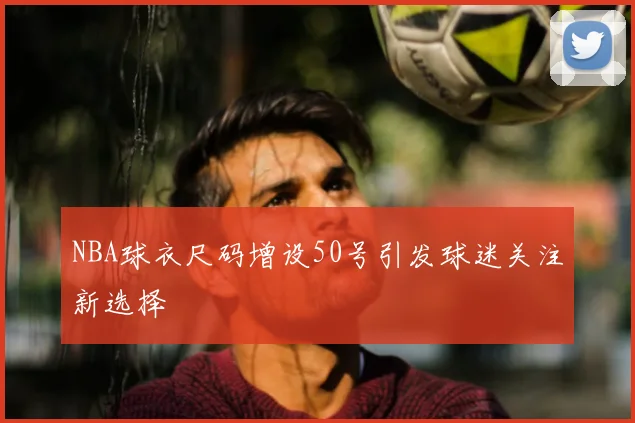 NBA球衣尺码增设50号引发球迷关注新选择