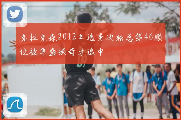 克拉克森2012年选秀次轮总第46顺位被华盛顿奇才选中