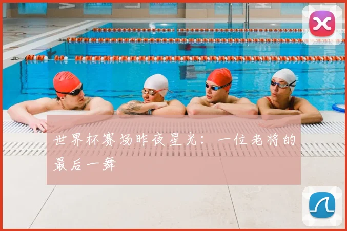 世界杯赛场昨夜星光：一位老将的最后一舞