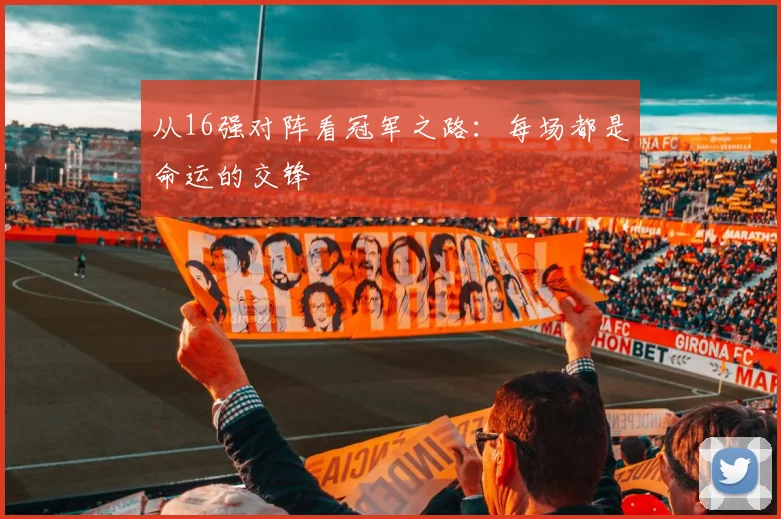 从16强对阵看冠军之路:每场都是命运的交锋