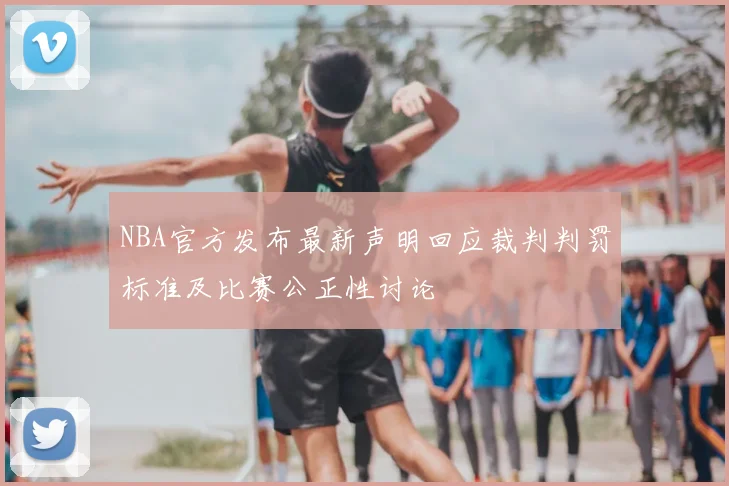 NBA官方发布最新声明回应裁判判罚标准及比赛公正性讨论