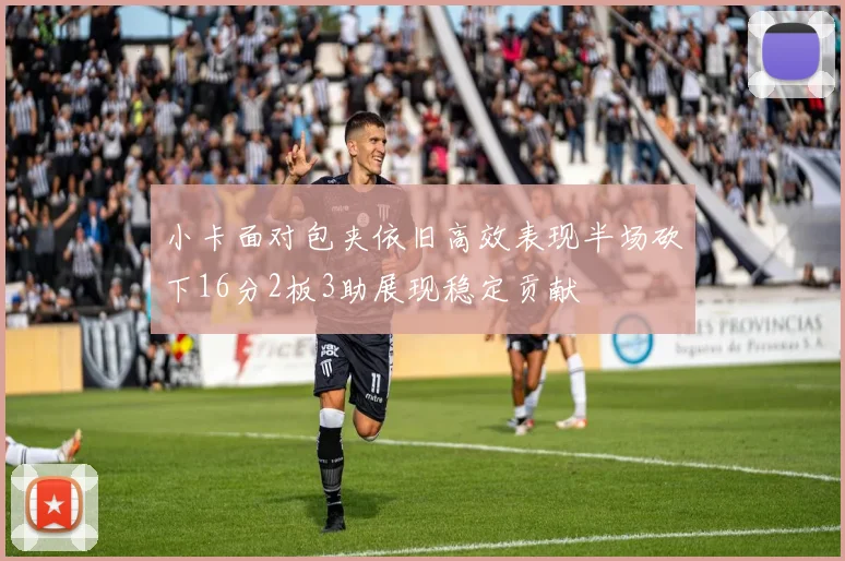小卡面对包夹依旧高效表现半场砍下16分2板3助展现稳定贡献