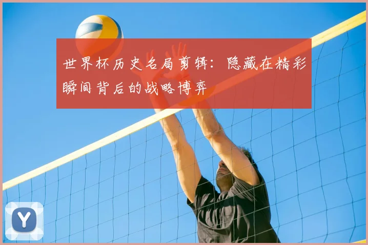 世界杯历史名局剪辑:隐藏在精彩瞬间背后的战略博弈
