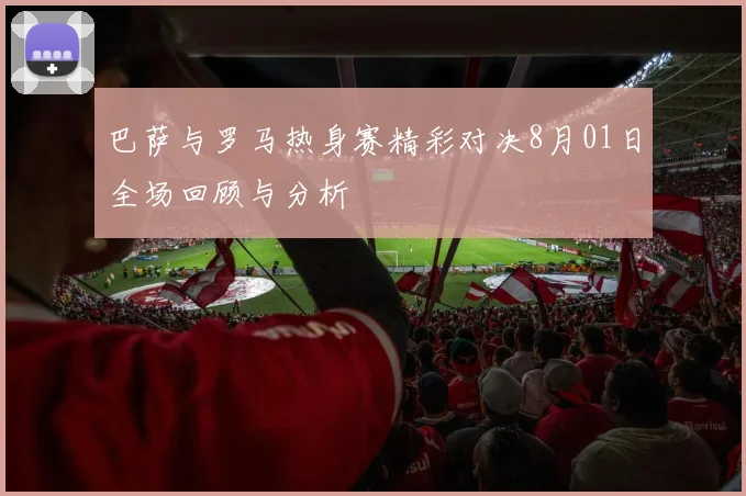 巴萨与罗马热身赛精彩对决8月01日全场回顾与分析