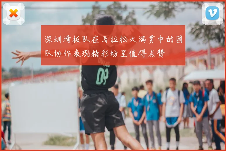 深圳滑板队在马拉松大满贯中的团队协作表现精彩纷呈值得点赞