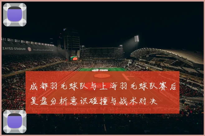 成都羽毛球队与上海羽毛球队赛后复盘分析意识碰撞与战术对决