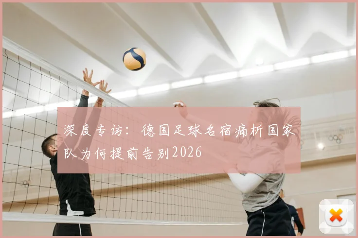 深度专访:德国足球名宿痛析国家队为何提前告别2026