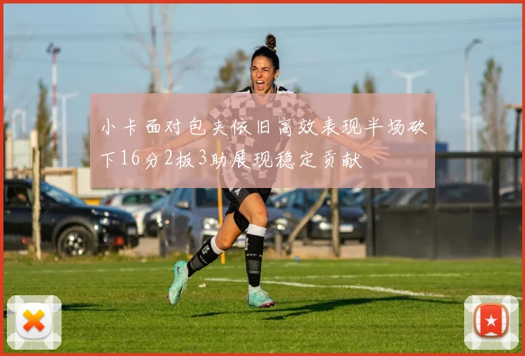 小卡面对包夹依旧高效表现半场砍下16分2板3助展现稳定贡献