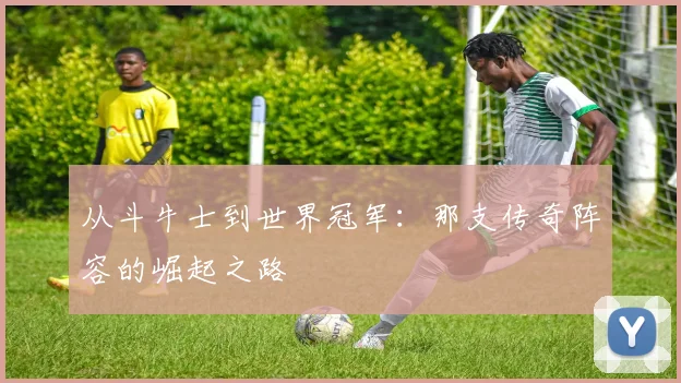 从斗牛士到世界冠军:那支传奇阵容的崛起之路