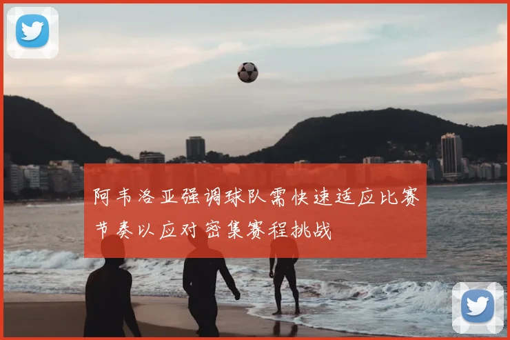 阿韦洛亚强调球队需快速适应比赛节奏以应对密集赛程挑战