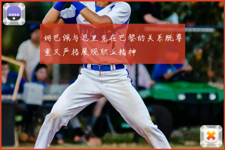 姆巴佩与恩里克在巴黎的关系既尊重又严格展现职业精神
