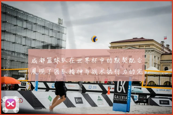 成都篮球队在世界杯中的默契配合展现了团队精神与战术执行力的完美结合