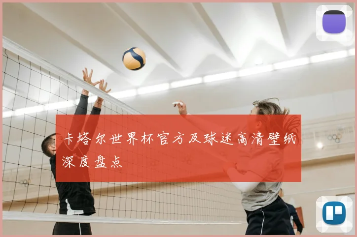 卡塔尔世界杯官方及球迷高清壁纸深度盘点