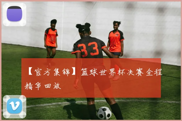 【官方集锦】篮球世界杯决赛全程精华回放