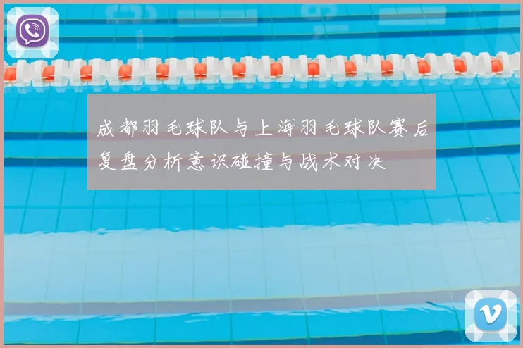 成都羽毛球队与上海羽毛球队赛后复盘分析意识碰撞与战术对决
