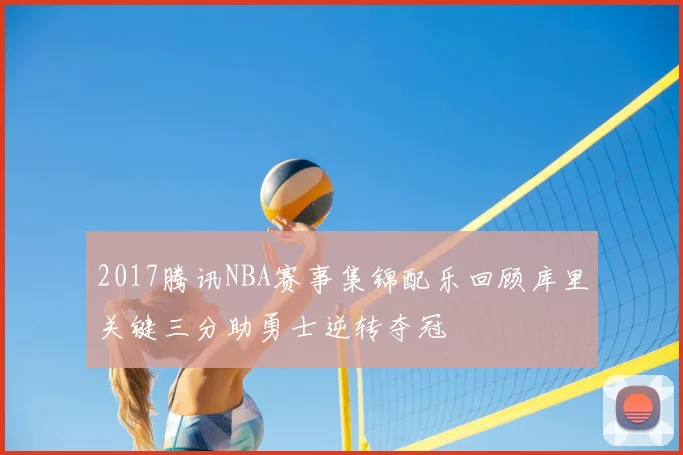 2017腾讯NBA赛事集锦配乐回顾库里关键三分助勇士逆转夺冠
