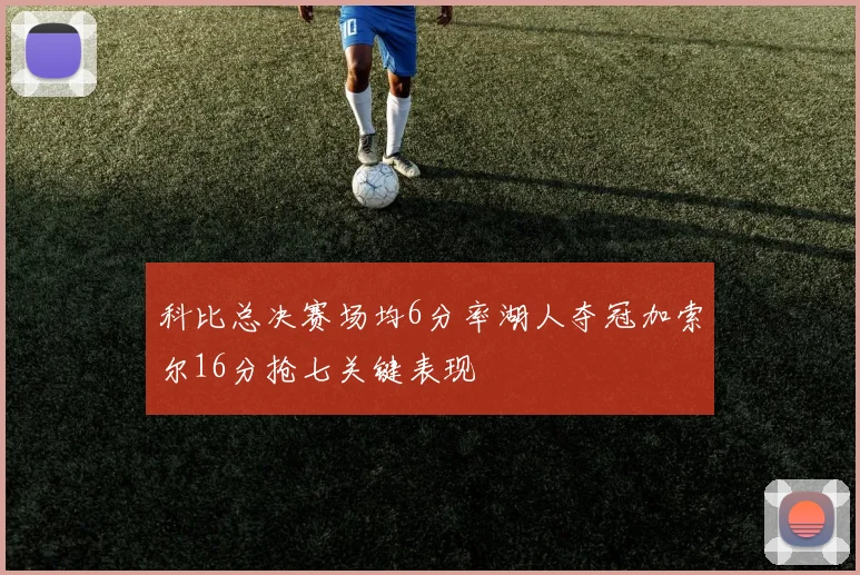 科比总决赛场均6分率湖人夺冠加索尔16分抢七关键表现