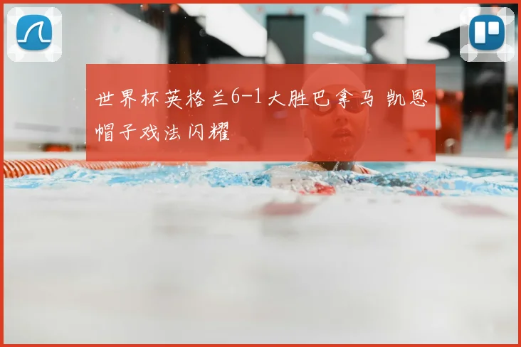 世界杯英格兰6-1大胜巴拿马 凯恩帽子戏法闪耀