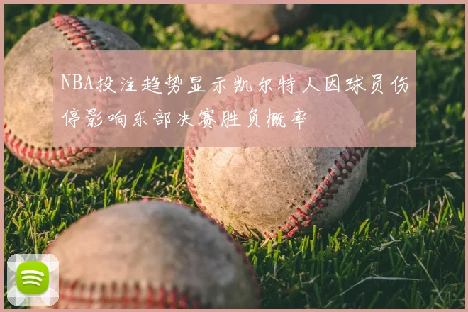 NBA投注趋势显示凯尔特人因球员伤停影响东部决赛胜负概率