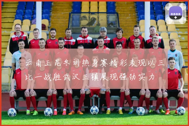 云南玉昆冬训热身赛精彩表现以三比一战胜武汉三镇展现强劲实力
