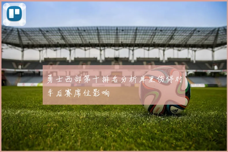 勇士西部第十排名分析库里伤停对季后赛席位影响