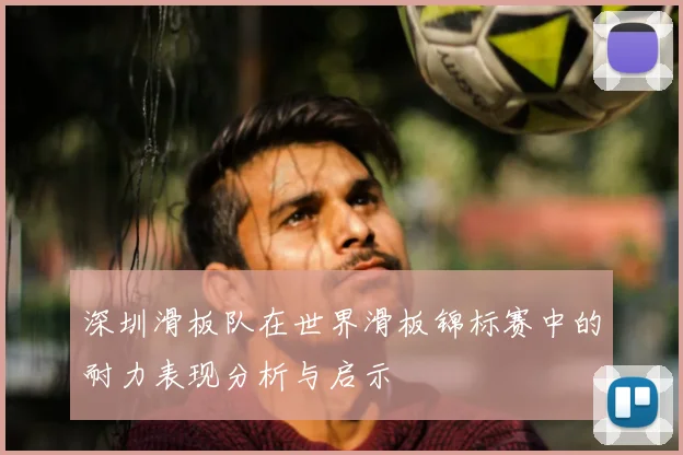 深圳滑板队在世界滑板锦标赛中的耐力表现分析与启示