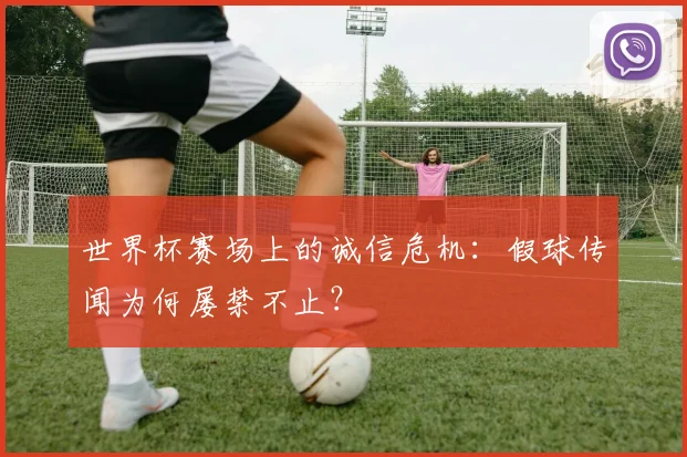 世界杯赛场上的诚信危机:假球传闻为何屡禁不止?