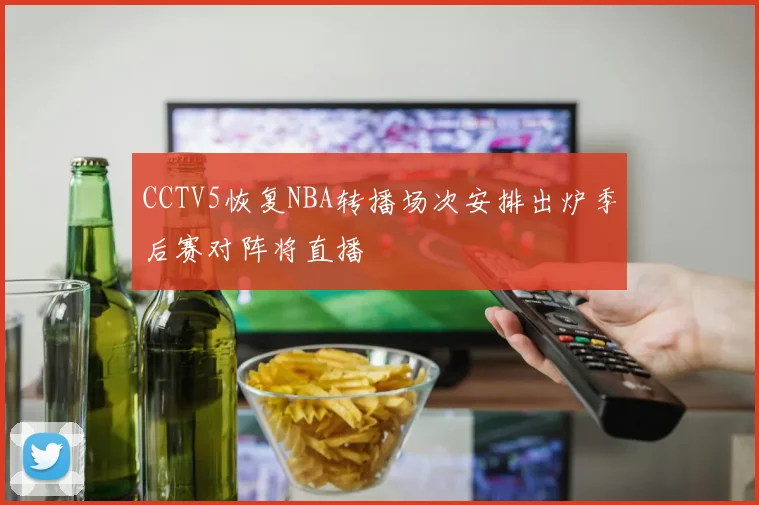 CCTV5恢复NBA转播场次安排出炉季后赛对阵将直播