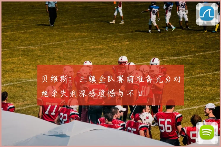 贝维斯:三镇全队赛前准备充分对绝杀失利深感遗憾与不甘