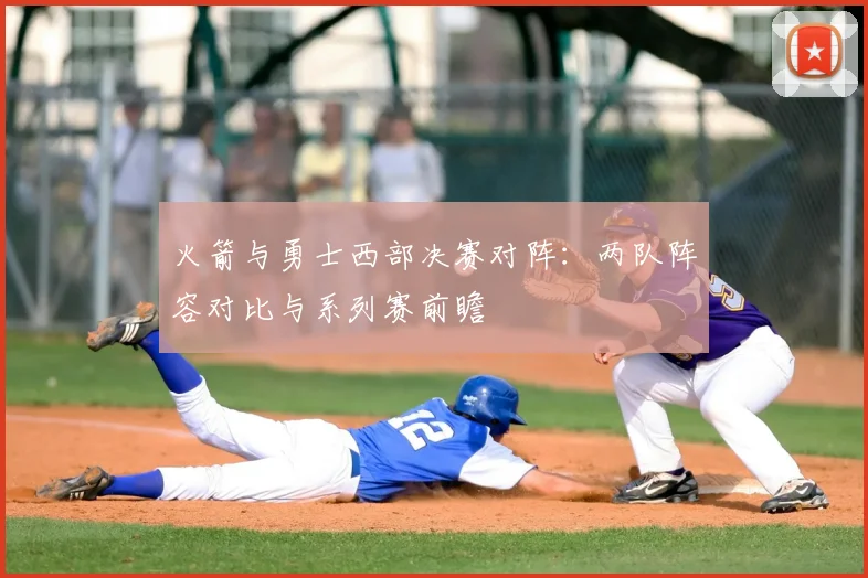 火箭与勇士西部决赛对阵:两队阵容对比与系列赛前瞻