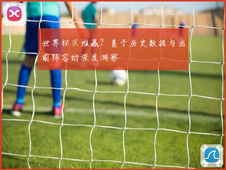 世界杯买谁赢？基于历史数据与当前阵容的深度洞察