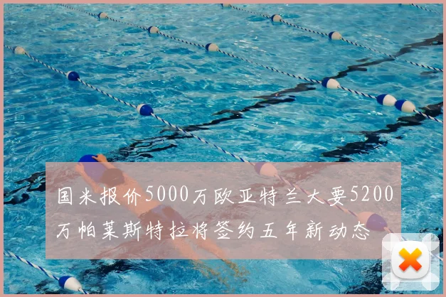 国米报价5000万欧亚特兰大要5200万帕莱斯特拉将签约五年新动态